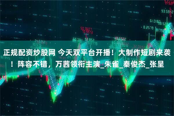 正规配资炒股网 今天双平台开播！大制作短剧来袭！阵容不错，万茜领衔主演_朱雀_秦俊杰_张呈