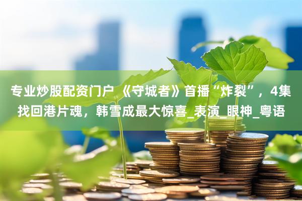 专业炒股配资门户 《守城者》首播“炸裂”，4集找回港片魂，韩雪成最大惊喜_表演_眼神_粤语