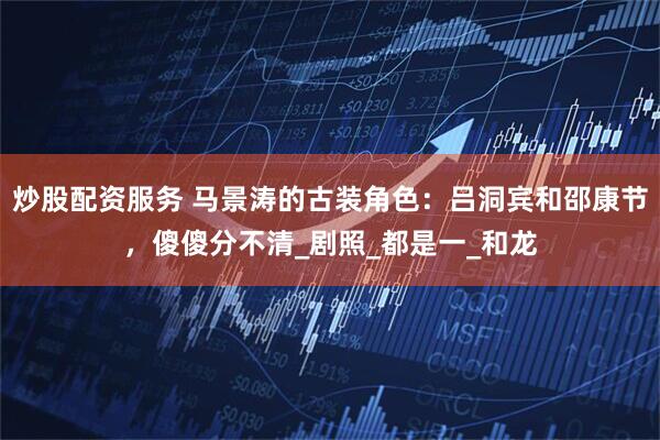 炒股配资服务 马景涛的古装角色：吕洞宾和邵康节，傻傻分不清_剧照_都是一_和龙