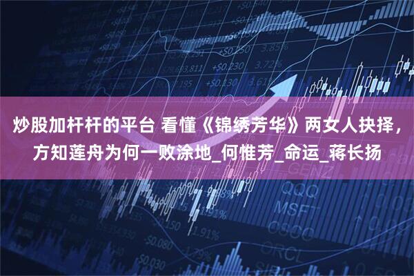 炒股加杆杆的平台 看懂《锦绣芳华》两女人抉择，方知莲舟为何一败涂地_何惟芳_命运_蒋长扬