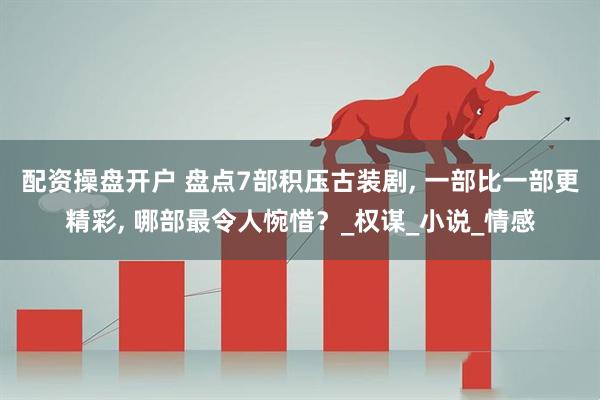 配资操盘开户 盘点7部积压古装剧, 一部比一部更精彩, 哪部最令人惋惜？_权谋_小说_情感