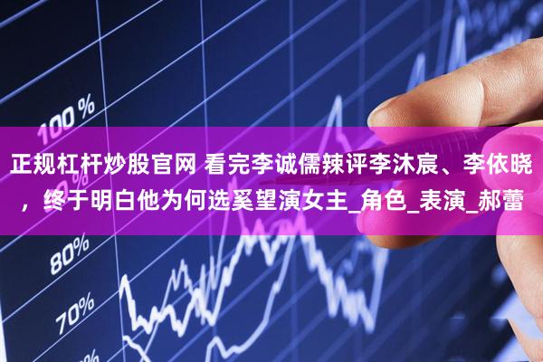 正规杠杆炒股官网 看完李诚儒辣评李沐宸、李依晓，终于明白他为何选奚望演女主_角色_表演_郝蕾