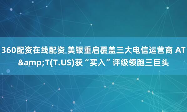 360配资在线配资 美银重启覆盖三大电信运营商 AT&T(T.US)获“买入”评级领跑三巨头