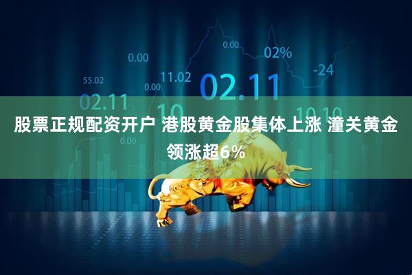股票正规配资开户 港股黄金股集体上涨 潼关黄金领涨超6%