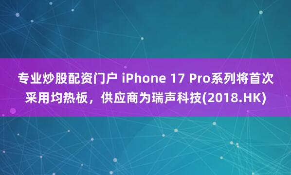 专业炒股配资门户 iPhone 17 Pro系列将首次采用均热板，供应商为瑞声科技(2018.HK)