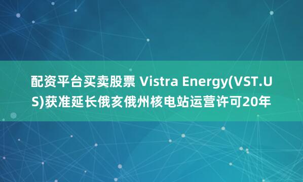 配资平台买卖股票 Vistra Energy(VST.US)获准延长俄亥俄州核电站运营许可20年