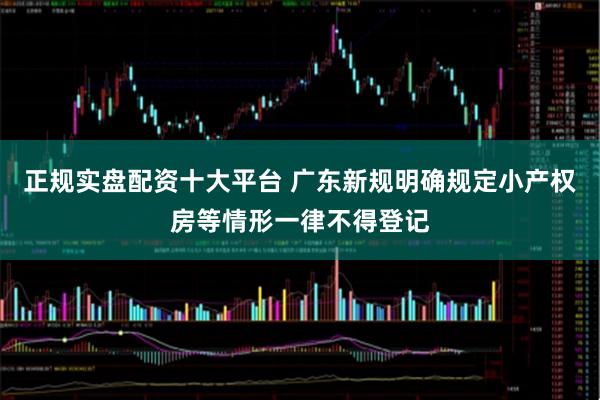 正规实盘配资十大平台 广东新规明确规定小产权房等情形一律不得登记