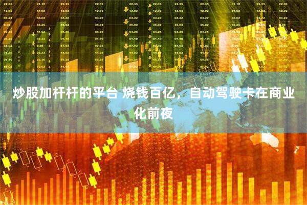 炒股加杆杆的平台 烧钱百亿，自动驾驶卡在商业化前夜