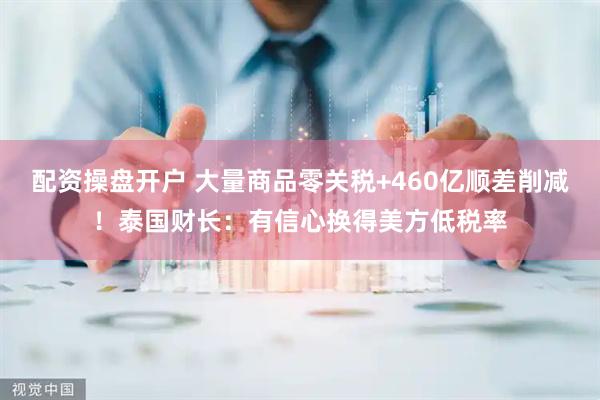 配资操盘开户 大量商品零关税+460亿顺差削减！泰国财长：有信心换得美方低税率