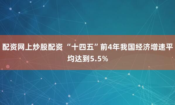 配资网上炒股配资 “十四五”前4年我国经济增速平均达到5.5%