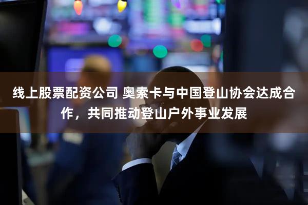 线上股票配资公司 奥索卡与中国登山协会达成合作，共同推动登山户外事业发展