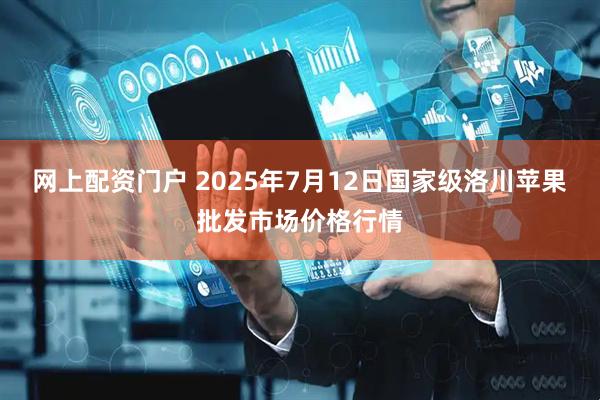网上配资门户 2025年7月12日国家级洛川苹果批发市场价格行情