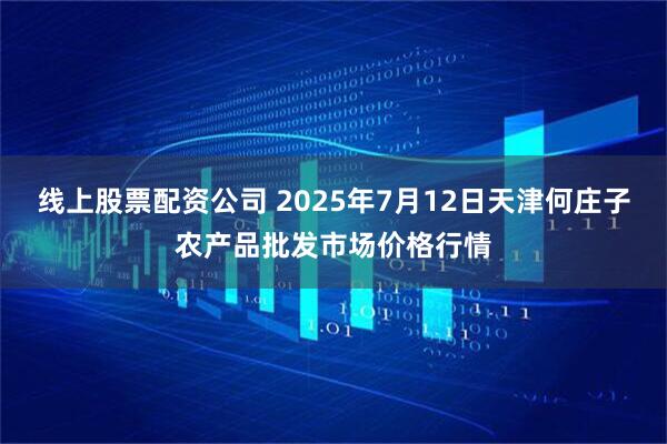 线上股票配资公司 2025年7月12日天津何庄子农产品批发市场价格行情
