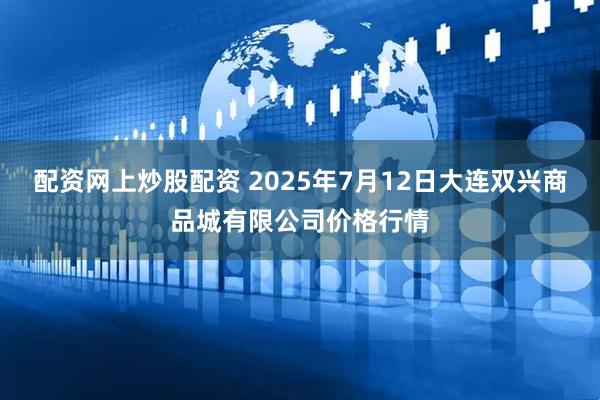 配资网上炒股配资 2025年7月12日大连双兴商品城有限公司价格行情