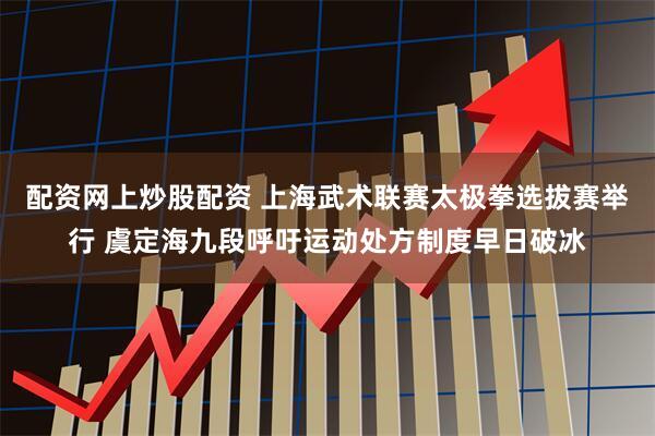 配资网上炒股配资 上海武术联赛太极拳选拔赛举行 虞定海九段呼吁运动处方制度早日破冰
