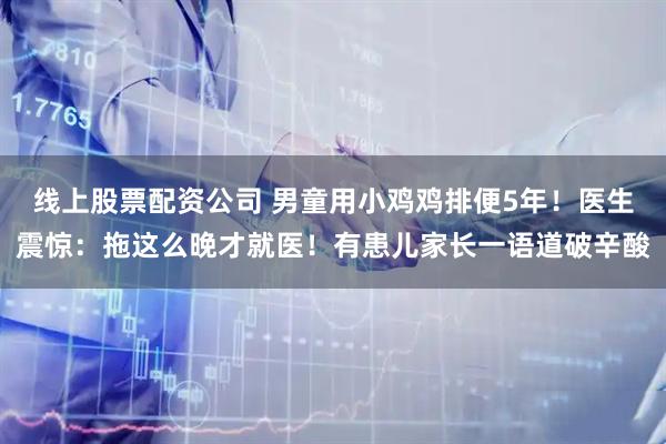 线上股票配资公司 男童用小鸡鸡排便5年！医生震惊：拖这么晚才就医！有患儿家长一语道破辛酸