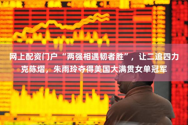 网上配资门户 “两强相遇韧者胜”，让二追四力克陈熠，朱雨玲夺得美国大满贯女单冠军
