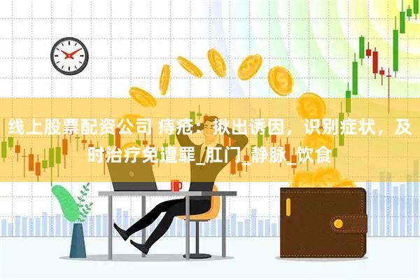 线上股票配资公司 痔疮：揪出诱因，识别症状，及时治疗免遭罪_肛门_静脉_饮食