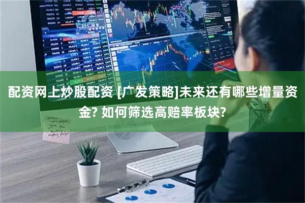配资网上炒股配资 [广发策略]未来还有哪些增量资金? 如何筛选高赔率板块?