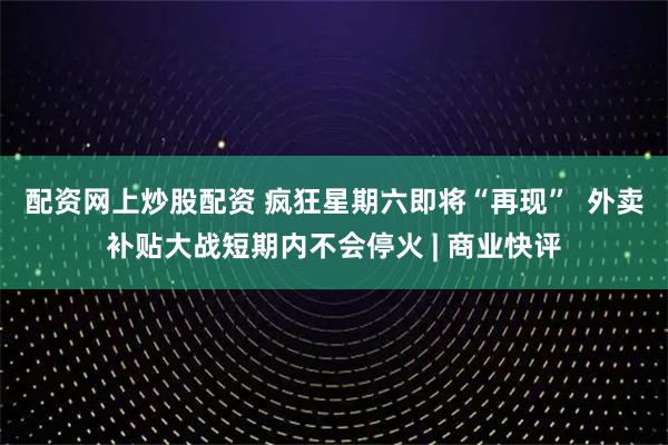 配资网上炒股配资 疯狂星期六即将“再现”  外卖补贴大战短期内不会停火 | 商业快评