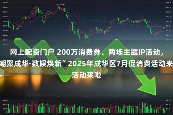 网上配资门户 200万消费券、两场主题IP活动，“潮聚成华·数娱焕新”2025年成华区7月促消费活动来啦