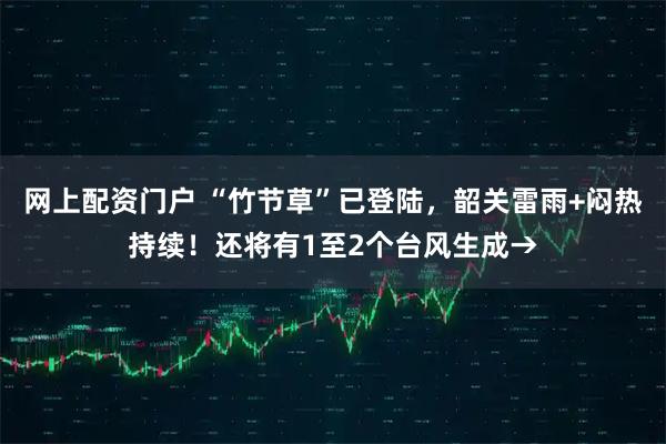 网上配资门户 “竹节草”已登陆，韶关雷雨+闷热持续！还将有1至2个台风生成→