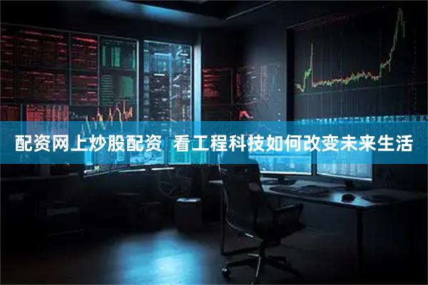 配资网上炒股配资  看工程科技如何改变未来生活