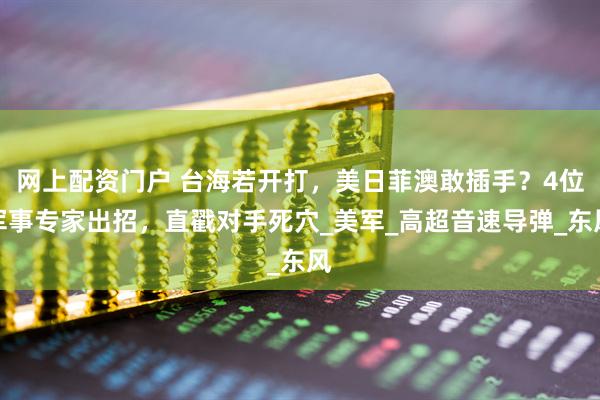 网上配资门户 台海若开打，美日菲澳敢插手？4位军事专家出招，直戳对手死穴_美军_高超音速导弹_东风