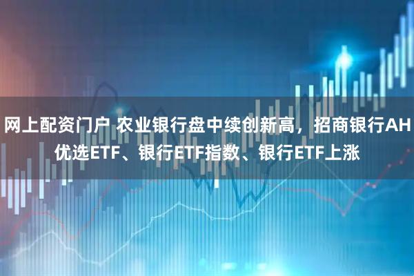 网上配资门户 农业银行盘中续创新高，招商银行AH优选ETF、银行ETF指数、银行ETF上涨