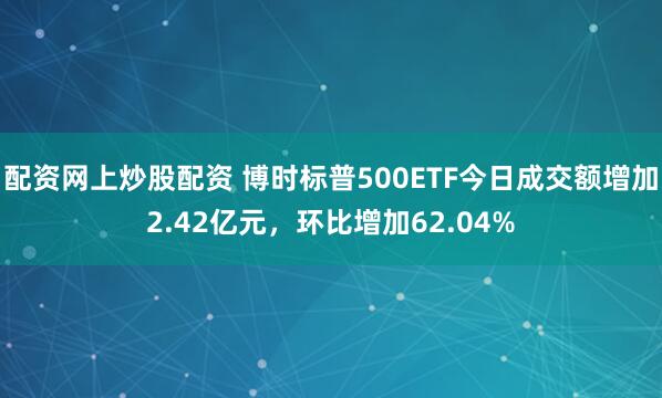 配资网上炒股配资 博时标普500ETF今日成交额增加2.42亿元，环比增加62.04%