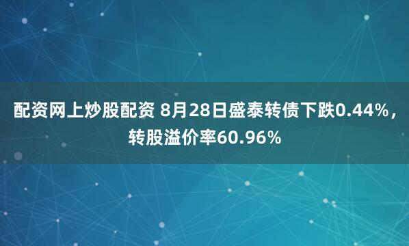 配资网上炒股配资 8月28日盛泰转债下跌0.44%，转股溢价率60.96%
