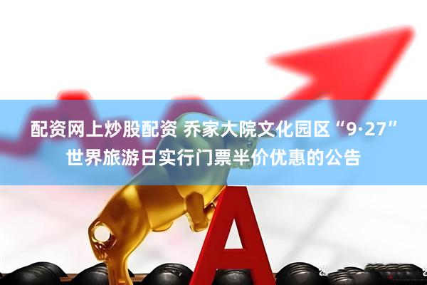 配资网上炒股配资 乔家大院文化园区“9·27”世界旅游日实行门票半价优惠的公告