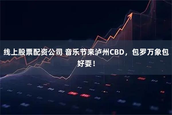 线上股票配资公司 音乐节来泸州CBD，包罗万象包好耍！