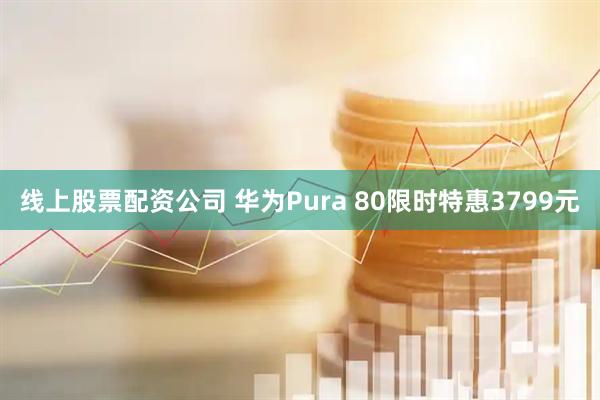线上股票配资公司 华为Pura 80限时特惠3799元