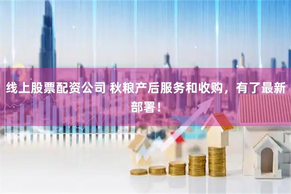 线上股票配资公司 秋粮产后服务和收购，有了最新部署！