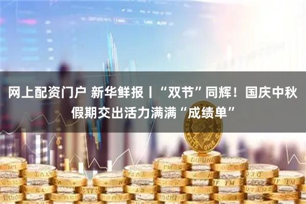 网上配资门户 新华鲜报丨“双节”同辉！国庆中秋假期交出活力满满“成绩单”