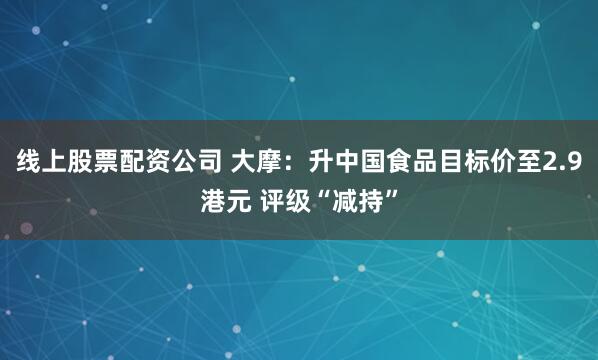 线上股票配资公司 大摩：升中国食品目标价至2.9港元 评级“减持”