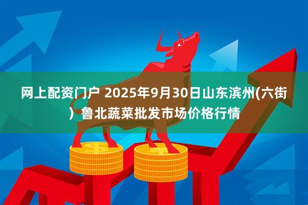 网上配资门户 2025年9月30日山东滨州(六街)鲁北蔬菜批发市场价格行情