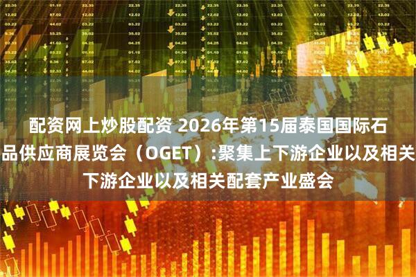 配资网上炒股配资 2026年第15届泰国国际石油、天然气产品供应商展览会（OGET）:聚集上下游企业以及相关配套产业盛会