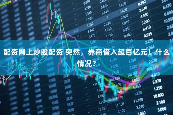 配资网上炒股配资 突然，券商借入超百亿元！什么情况？