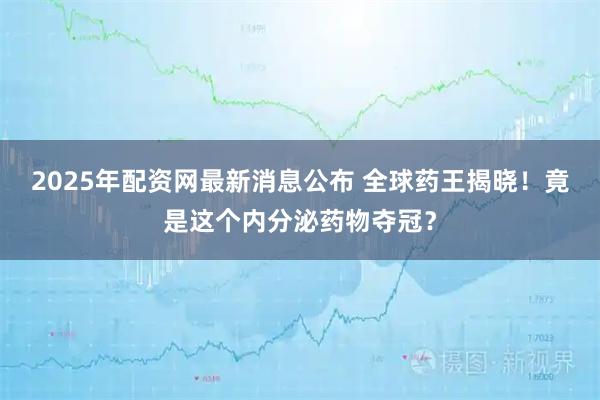 2025年配资网最新消息公布 全球药王揭晓!竟是这个内分泌药物夺冠?